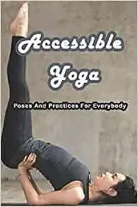 Accessible Yoga: Poses And Practices For Everybody: 7 Yoga Poses You Need to Know