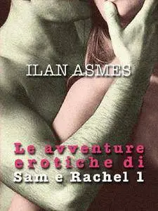 Ilan Asmes - Le avventure erotiche di Sam e Rachel Vol. 01