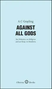 Against All Gods: Six Polemics on Religion and an Essay on Kindness: Six Polemics on Religion and an Essay on Kindness