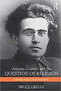 Antonio Gramsci and the Question of Religion: Ideology, Ethics, and Hegemony