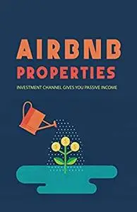 Airbnb Properties: Investment Channel Gives You Passive Income: Airbnb For Beginners