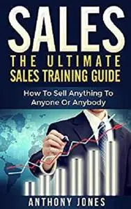 Sales: The Ultimate Sales Training Guide: How To Sell Anything To Anyone Or Anybody