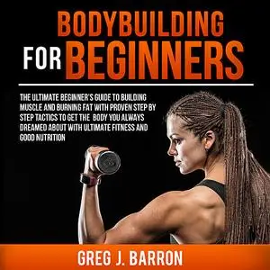 «Bodybuilding for Beginners: The Ultimate Beginner's Guide to Building Muscle and Burning Fat With Proven Step By Step T