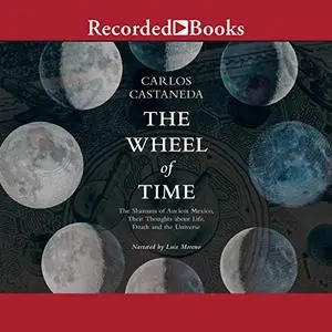 The Wheel of Time: The Shamans of Mexico Their Thoughts about Life Death and the Universe [Audiobook]