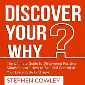 «Discover Your Why: The Ultimate Guide to Discovering Positive Mindset, Learn How to Take Full Control of Your Life and