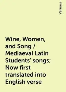 «Wine, Women, and Song / Mediaeval Latin Students' songs; Now first translated into English verse» by Various
