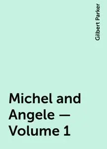 «Michel and Angele — Volume 1» by Gilbert Parker