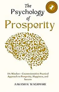 The Psychology of Prosperity: 10x Mindset - Counterintuitive Practical Approach to Prosperity, Happiness, and Success