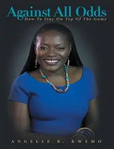 «Against All Odds: How to Stay On Top of the Game» by Angelle B. Kwemo