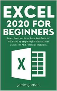 EXCEL 2020 FOR BEGINNERS: LEARN EXCEL 365 FROM BASIC TO ADVANCED WITH STEP BY STEP GRAPHIC ILLUSTRATIONS