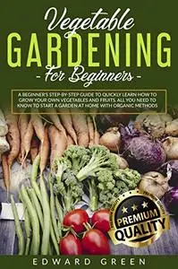 Vegetable Gardening for Beginners: A Beginner's step-by-step Guide to Quickly Learn How to Grow Your Own Vegetables and Fruits.