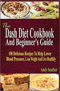 The Dash Diet Cookbook And Beginner's Guide: 100 Delicious Recipes To Help Lower Blood Pressure, Lose Weight And Live He