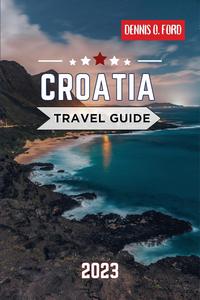 Croatia travel guide 2023: A Comprehensive Travel Guide for 2023, Unveiling the Riches of a Captivating Destination