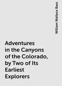 «Adventures in the Canyons of the Colorado, by Two of Its Earliest Explorers» by William Wallace Bass