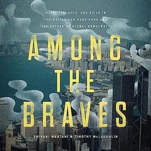 Among the Braves: Hope, Struggle, and Exile in the Battle for Hong Kong and the Future of Global Democracy [Audiobook]