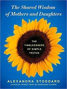 The Shared Wisdom of Mothers and Daughters: The Timelessness of Simple Truths