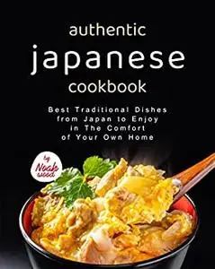 Authentic Japanese Cookbook: Best Traditional Dishes from Japan to Enjoy in The Comfort of Your Own Home