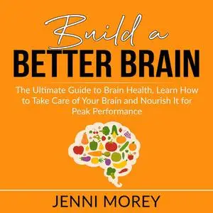 «Build a Better Brain: The Ultimate Guide to Brain Health, Learn How to Take Care of Your Brain and Nourish It for Peak