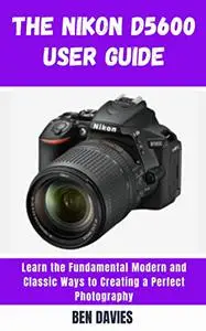 The Nikon D5600 User Guide: Get the Most Out of Your Device and Capture Amazing Images