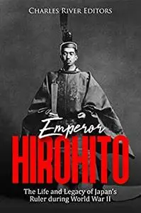 Emperor Hirohito: The Life and Legacy of Japan’s Ruler during World War II