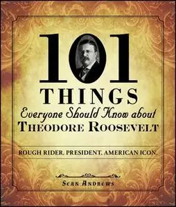 «101 Things Everyone Should Know about Theodore Roosevelt: Rough Rider. President. American Icon.» by Sean Andrews