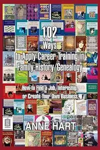 102 Ways to Apply Career Training in Family History/Genealogy: How to Find a Job, Internship, or Create Your Own Business