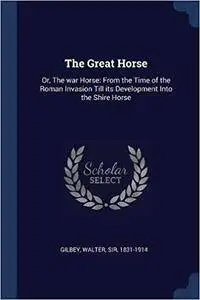 The Great Horse: Or, The war Horse: From the Time of the Roman Invasion Till its Development Into the Shire Horse