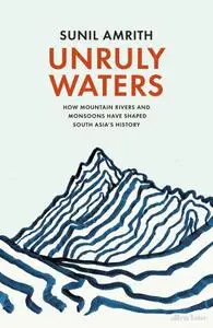 Unruly Waters: How Mountain Rivers and Monsoons Have Shaped South Asia's History