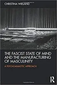 The Fascist State of Mind and the Manufacturing of Masculinity: A psychoanalytic approach