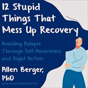 12 Stupid Things That Mess Up Recovery: Avoiding Relapse through Self-Awareness and Right Action [Audiobook]