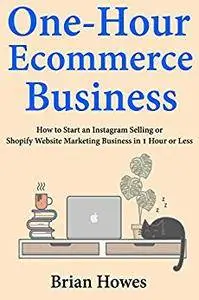 One-Hour E-commerce Business: How to Start an Instagram Selling or Shopify Website Marketing Business in 1 Hour or Less