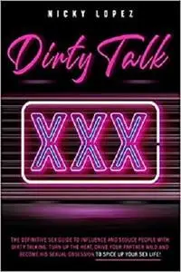Dirty Talk: The Definitive Sex Guide to Influence and Seduce People With Dirty Talking.