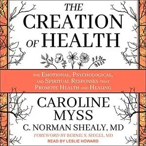 The Creation of Health: The Emotional, Psychological, and Spiritual Responses That Promote Health and Healing [Audiobook]