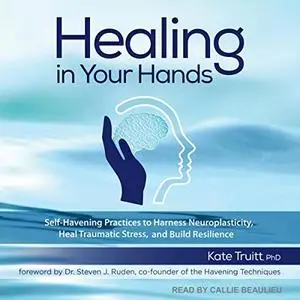 Healing in Your Hands: Self-Havening Practices to Harness Neuroplasticity, Heal Traumatic Stress, Build Resilience [Audiobook]