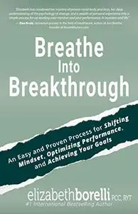 Breathe Into Breakthrough: An Easy and Proven Process for Shifting Mindset, Overcoming Obstacles, and Achieving Your Goals