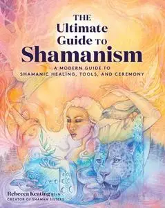 The Ultimate Guide to Shamanism: A Modern Guide to Shamanic Healing, Tools, and Ceremony (The Ultimate Guide to...)
