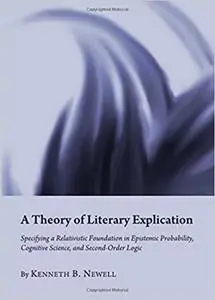 A Theory of Literary Explication: Specifying a Relativistic Foundation in Epistemic Probability, Cognitive Science, and