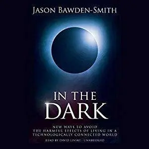 In the Dark: New Ways to Avoid the Harmful Effects of Living in a Technologically Connected World (Audiobook)