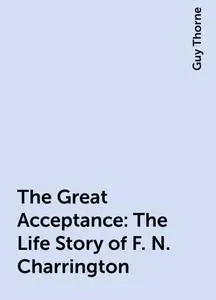 «The Great Acceptance: The Life Story of F. N. Charrington» by Guy Thorne