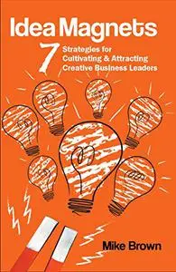 Idea Magnets: 7 Strategies for Cultivating & Attracting Creative Business Leaders