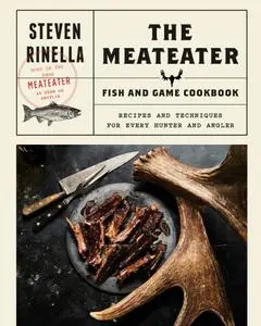 The MeatEater Fish and Game Cookbook: Recipes and Techniques for Every Hunter and Angler