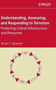 Understanding, Assessing, and Responding to Terrorism: Protecting Critical Infrastructure and Personnel