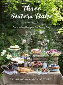 Three Sisters Bake: Delectable Recipes for the Every Day