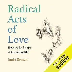 Radical Acts of Love: How We Find Hope at the End of Life [Audiobook]