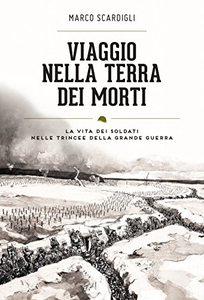 Viaggio nella terra dei morti. La vita dei soldati nelle trincee della grande guerra - Marco Scardigli