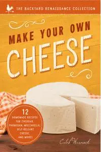 Make Your Own Cheese: 12 Homemade Recipes for Cheddar, Parmesan, Mozzarella, Self-Reliant Cheese, and More!