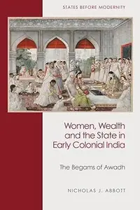 Women, Wealth and the State in Early Colonial India: The Begams of Awadh