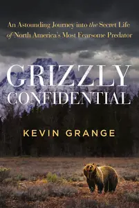 Grizzly Confidential: An Astounding Journey into the Secret Life of North America's Most Fearsome Predator