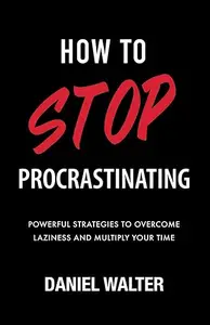 How to Stop Procrastinating: Powerful Strategies to Overcome Laziness and Multiply Your Time
