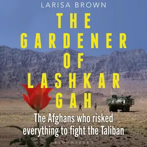 The Gardener of Lashkar Gah: The Afghans Who Risked Everything to Fight the Taliban